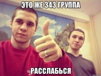 Это же 343 группа Расслабься