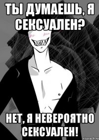 ты думаешь, я сексуален? нет, я невероятно сексуален!