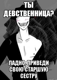 ты девственница? ладно, приведи свою старшую сестру