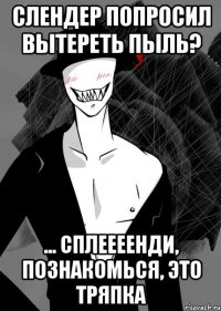 слендер попросил вытереть пыль? ... сплеееенди, познакомься, это тряпка