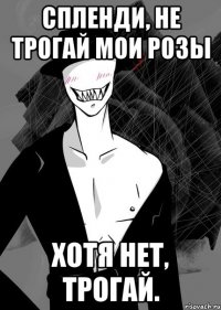 спленди, не трогай мои розы хотя нет, трогай.