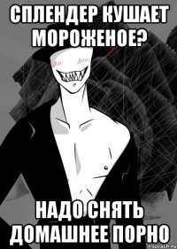 сплендер кушает мороженое? надо снять домашнее порно