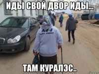 иды свой двор иды... там куралэс..