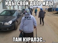 иды свой двор иды там куралэс...
