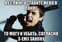 а если не оставите меня в покое то могу и уебать, согласно 3-ему закону