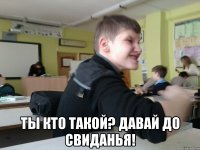  ты кто такой? давай до свиданья!