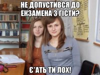 не допустився до екзамена з гісти? є*ать ти лох!