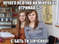 нічого не вчив на мікробу і отримав 5? є*бать ти зінченко!