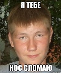 Я тебе нос сломаю