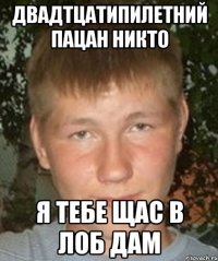Двадтцатипилетний пацан никто я тебе щас в лоб дам