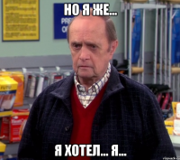 но я же... я хотел... я...