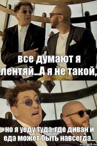 все думают я лентяй...А я не такой, но я уеду туда, где диван и еда может быть навсегда...