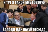и тут я такой ему говорю Володя, иди нахуй отсюда