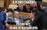 А я ему такой: Ресов нет, лежи-отдыхай,нуб
