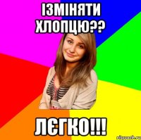 Ізміняти хлопцю?? лєгко!!!