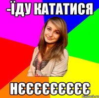 -Їду кататися Нєєєєєєєєє