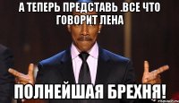 а теперь представь .все что говорит лена полнейшая брехня!