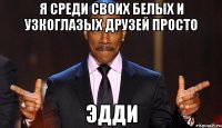 я среди своих белых и узкоглазых друзей просто эдди