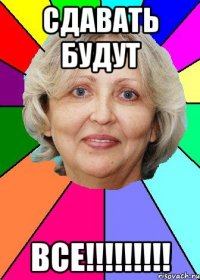 сдавать будут все!!!!!!!!!