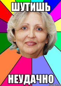шутишь неудачно