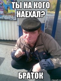 ты на кого наехал? браток