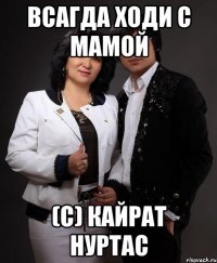всагда ходи с мамой (с) Кайрат нуртас