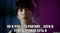  ну и что, что рейтинг... зато в этих дорамах есть я