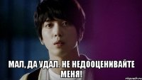  мал, да удал. не недооценивайте меня!