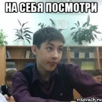 на себя посмотри 