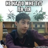 не надо мне тут ля-ля 