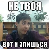 не твоя вот и злишься