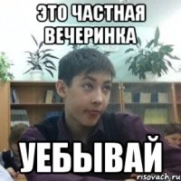 это частная вечеринка уебывай