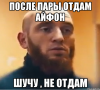 После пары отдам Айфон Шучу , не отдам