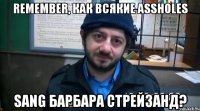 remember, как всякие assholes sang барбара стрейзанд?
