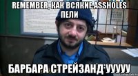 remember, как всякие assholes пели барбара стрейзанд ууууу