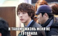  к такому жизнь меня не готовила