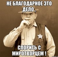 не благодарное это дело , спорить с миротворцем !