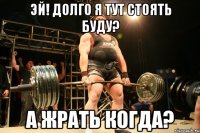 эй! долго я тут стоять буду? а жрать когда?