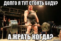 долго я тут стоять буду? а жрать когда?