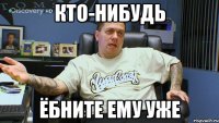 кто-нибудь ёбните ему уже