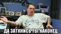 да заткнись ты наконец