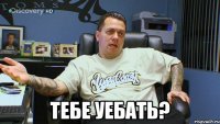 тебе уебать?