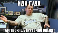 иди туда там твою шутку точно оценят