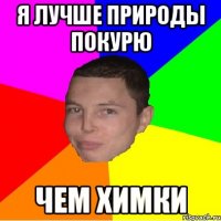 я лучше природы покурю чем химки