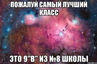 пожалуй самый лучший класс это 9"в" из №8 школы