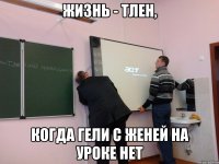 Жизнь - тлен, когда Гели с Женей на уроке нет