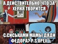 а действительно, что за херня творится с сиськами мамы дяди федора? p.s орех