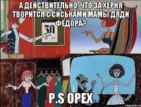 а действительно, что за херня творится с сиськами мамы дяди федора? p.s орех