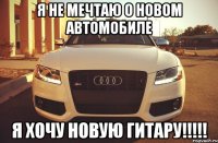 Я не мечтаю о новом автомобиле Я хочу новую гитару!!!!!