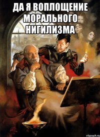 Да я воплощение морального нигилизма 